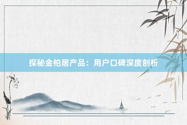 探秘金柏居产品：用户口碑深度剖析